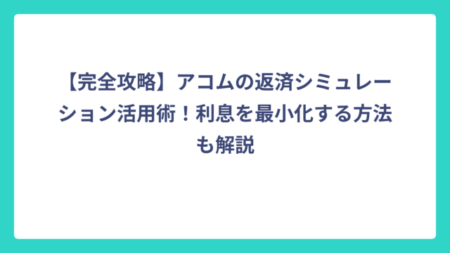 【完全攻略】アコムの返済シミュレーション活用術！利息を最小化する方法も解説