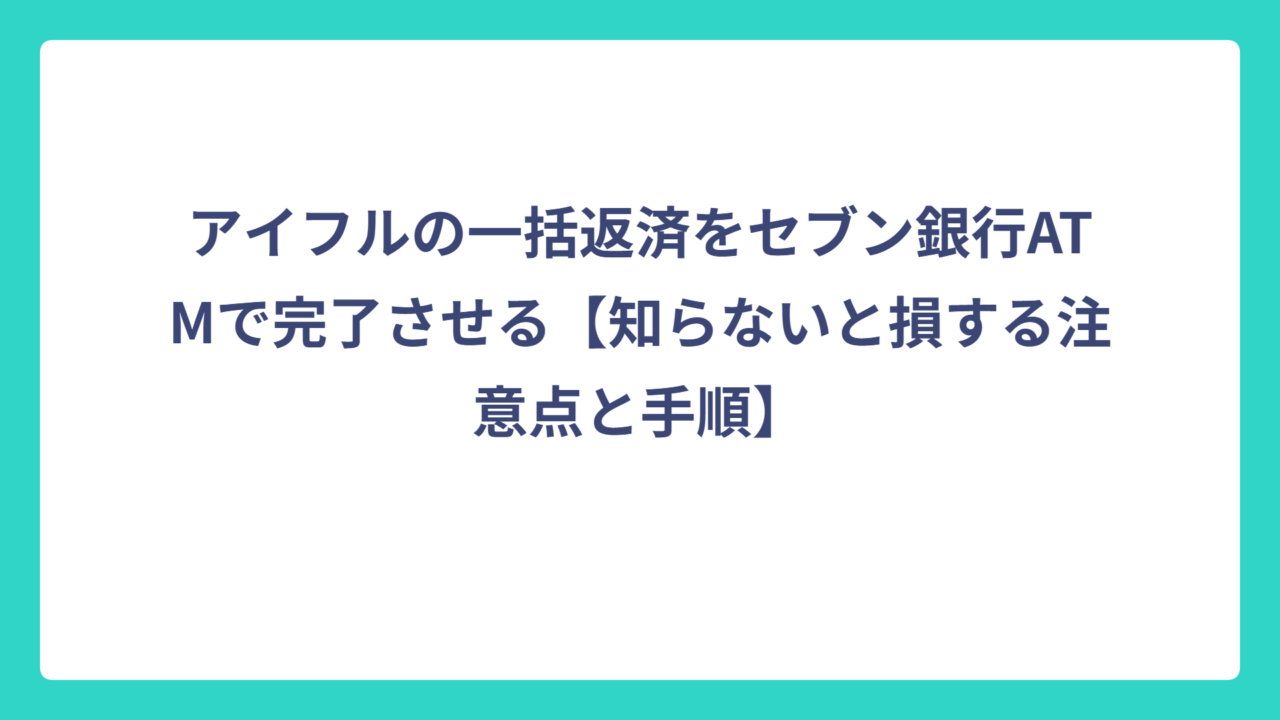 アイフルの一括返済をセブン銀行ATMで完了させる【知らないと損する注意点と手順】