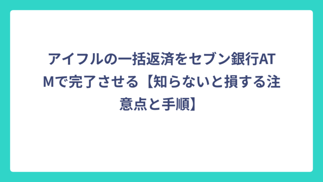 アイフルの一括返済をセブン銀行ATMで完了させる【知らないと損する注意点と手順】